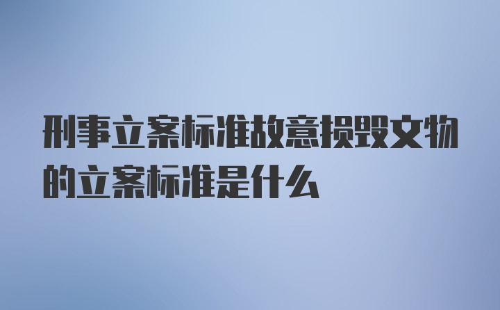 刑事立案标准故意损毁文物的立案标准是什么