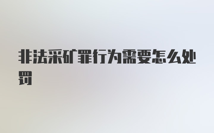 非法采矿罪行为需要怎么处罚