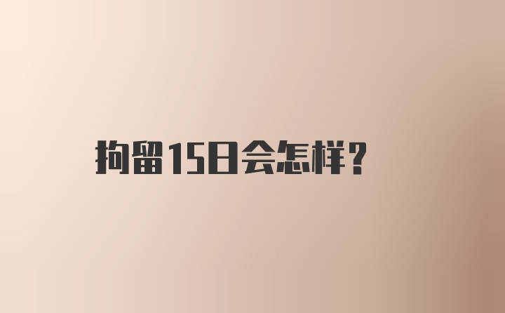 拘留15日会怎样？