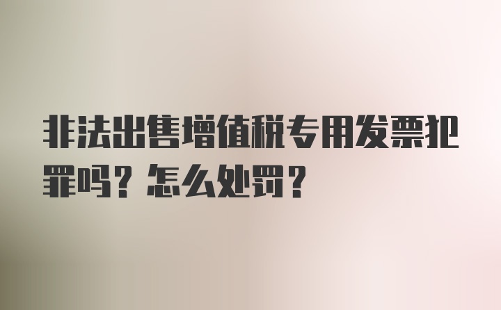 非法出售增值税专用发票犯罪吗？怎么处罚？