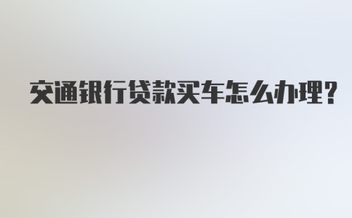 交通银行贷款买车怎么办理？