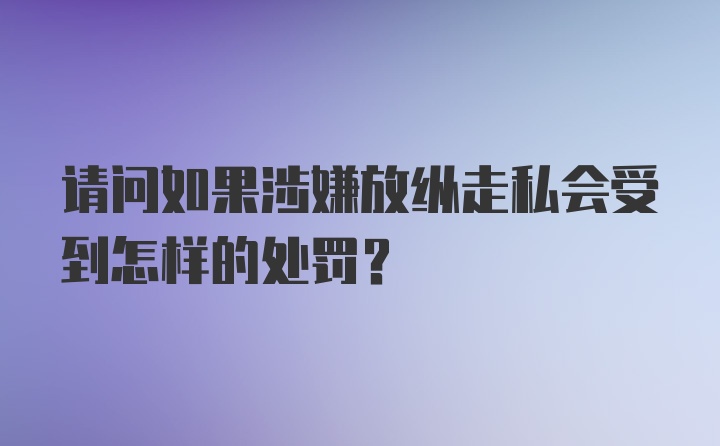 请问如果涉嫌放纵走私会受到怎样的处罚？