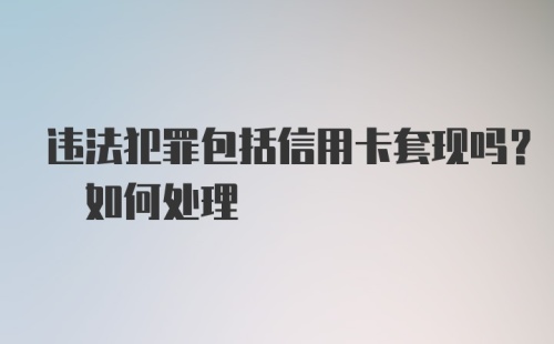 违法犯罪包括信用卡套现吗? 如何处理