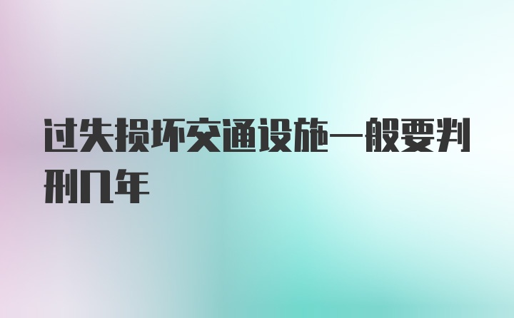 过失损坏交通设施一般要判刑几年