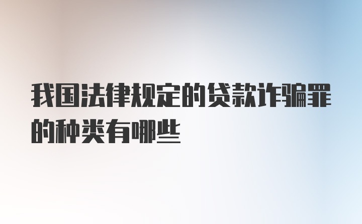 我国法律规定的贷款诈骗罪的种类有哪些