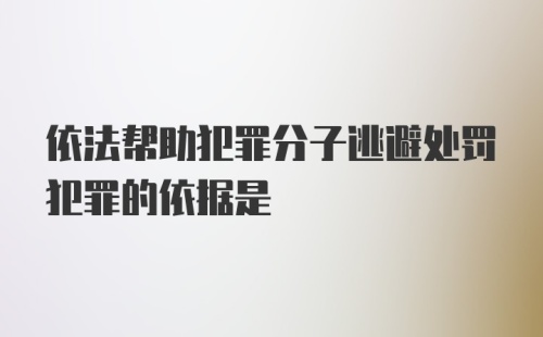 依法帮助犯罪分子逃避处罚犯罪的依据是