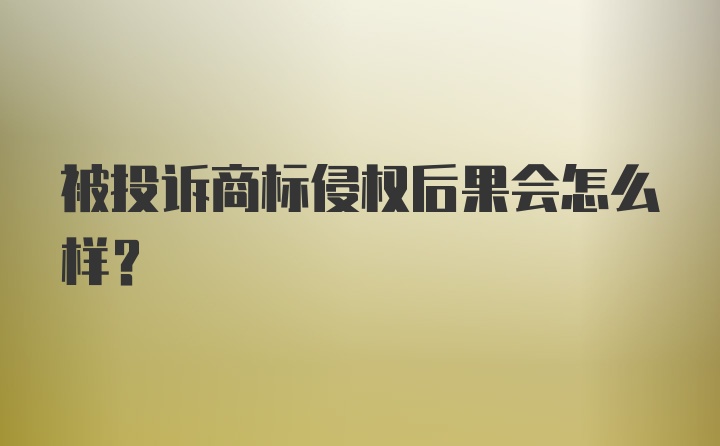 被投诉商标侵权后果会怎么样？