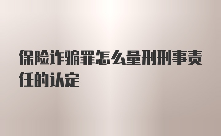 保险诈骗罪怎么量刑刑事责任的认定