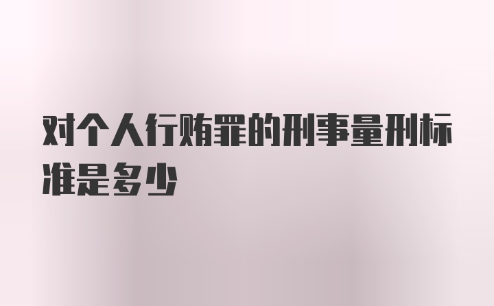 对个人行贿罪的刑事量刑标准是多少