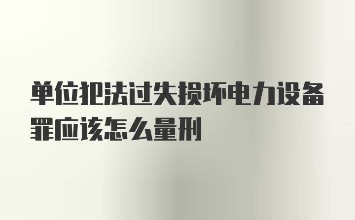 单位犯法过失损坏电力设备罪应该怎么量刑