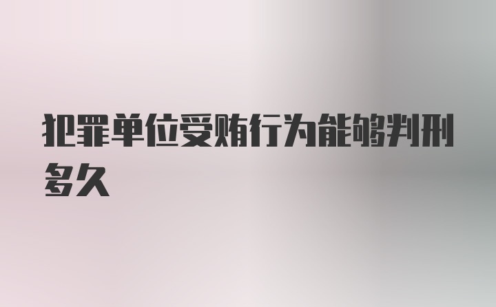 犯罪单位受贿行为能够判刑多久