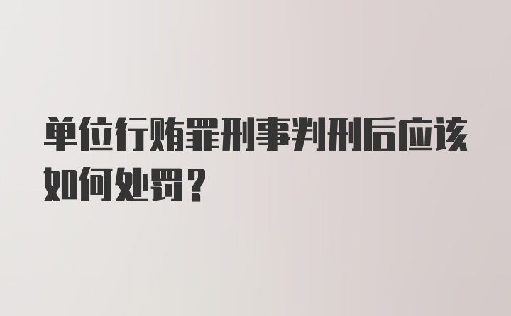 单位行贿罪刑事判刑后应该如何处罚?