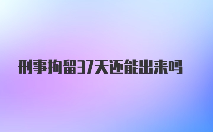 刑事拘留37天还能出来吗