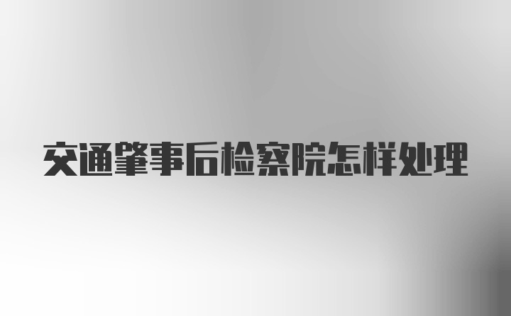 交通肇事后检察院怎样处理