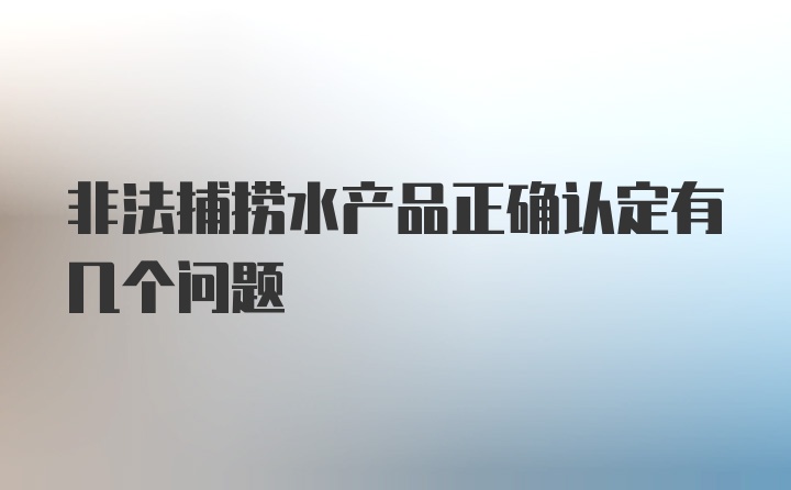 非法捕捞水产品正确认定有几个问题