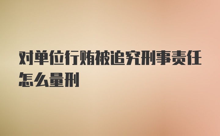 对单位行贿被追究刑事责任怎么量刑