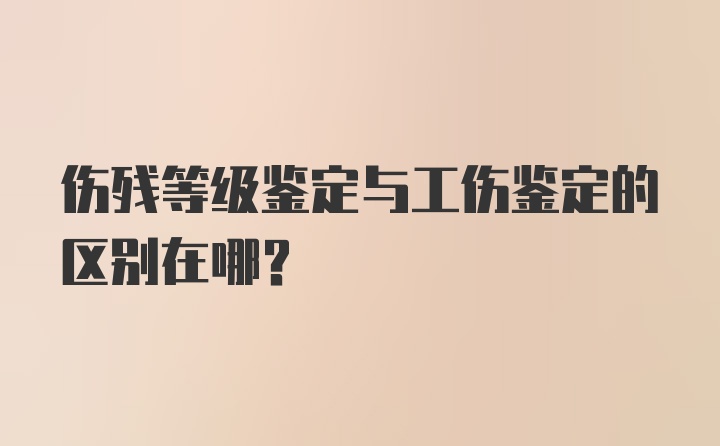 伤残等级鉴定与工伤鉴定的区别在哪？