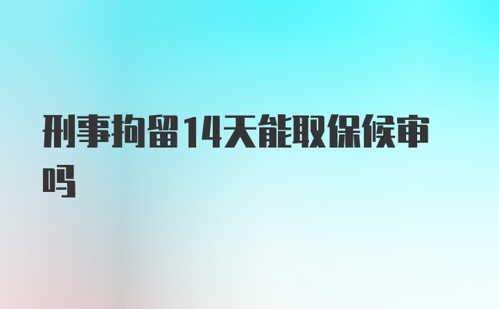 刑事拘留14天能取保候审吗