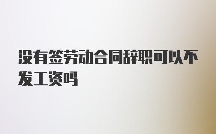 没有签劳动合同辞职可以不发工资吗