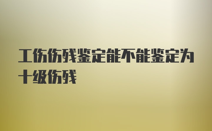 工伤伤残鉴定能不能鉴定为十级伤残