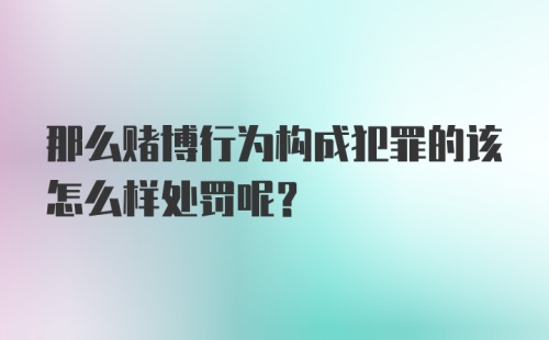 那么赌博行为构成犯罪的该怎么样处罚呢？