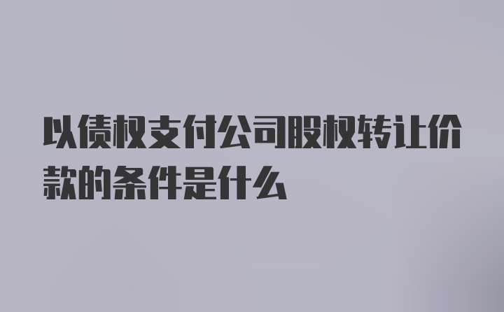 以债权支付公司股权转让价款的条件是什么