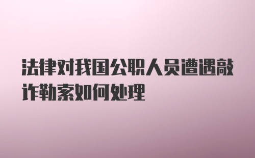 法律对我国公职人员遭遇敲诈勒索如何处理