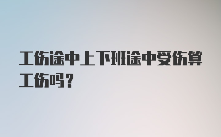 工伤途中上下班途中受伤算工伤吗？