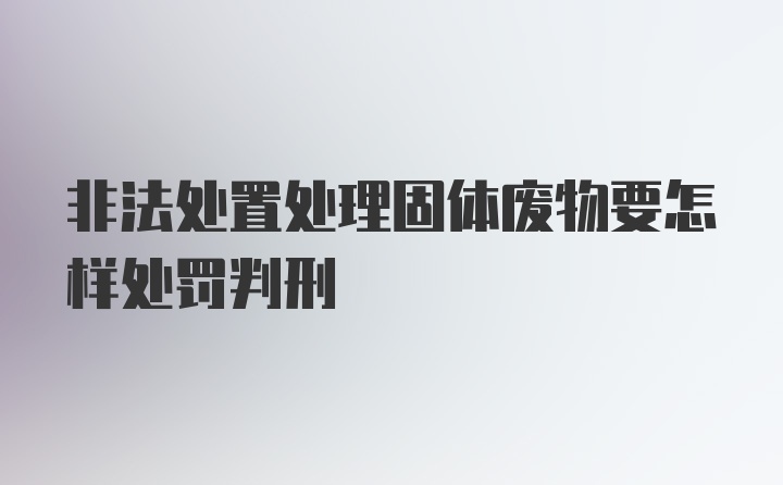 非法处置处理固体废物要怎样处罚判刑