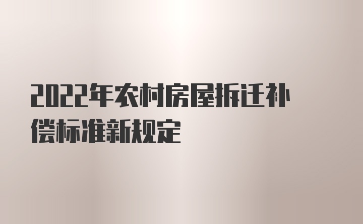 2022年农村房屋拆迁补偿标准新规定