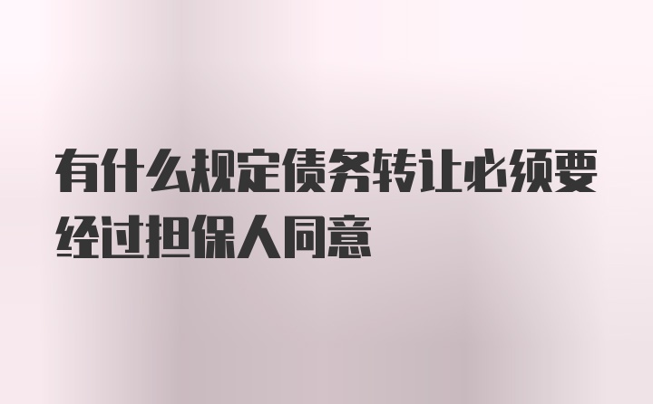 有什么规定债务转让必须要经过担保人同意