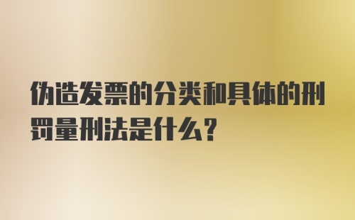 伪造发票的分类和具体的刑罚量刑法是什么?