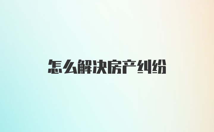 怎么解决房产纠纷