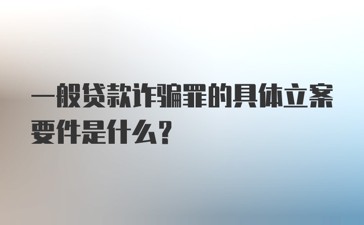 一般贷款诈骗罪的具体立案要件是什么？
