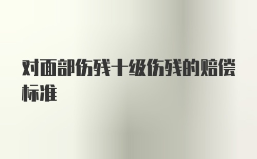 对面部伤残十级伤残的赔偿标准