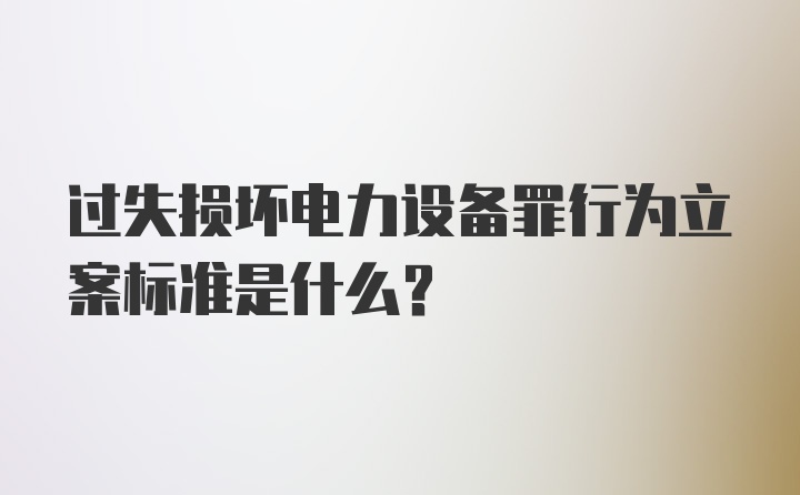 过失损坏电力设备罪行为立案标准是什么？