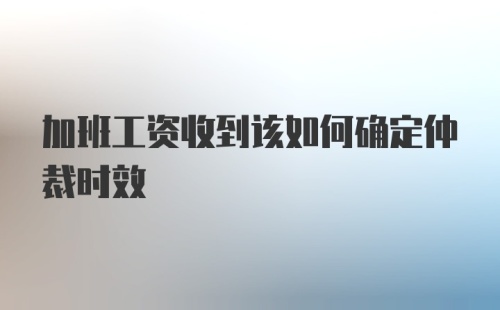 加班工资收到该如何确定仲裁时效