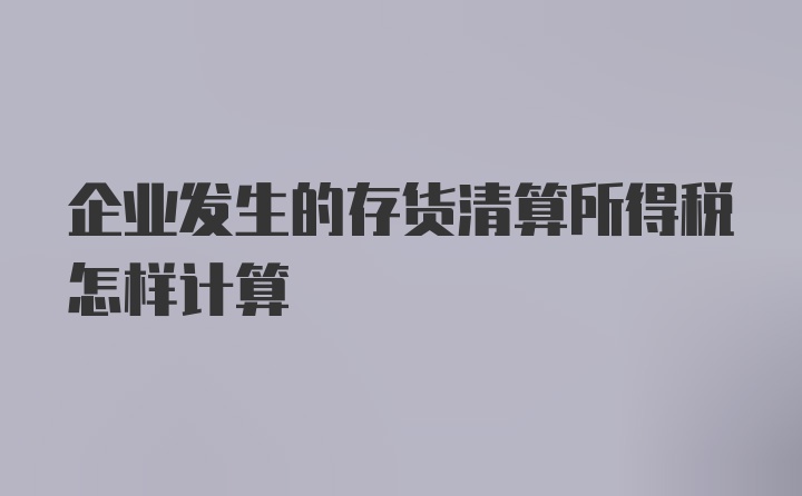 企业发生的存货清算所得税怎样计算