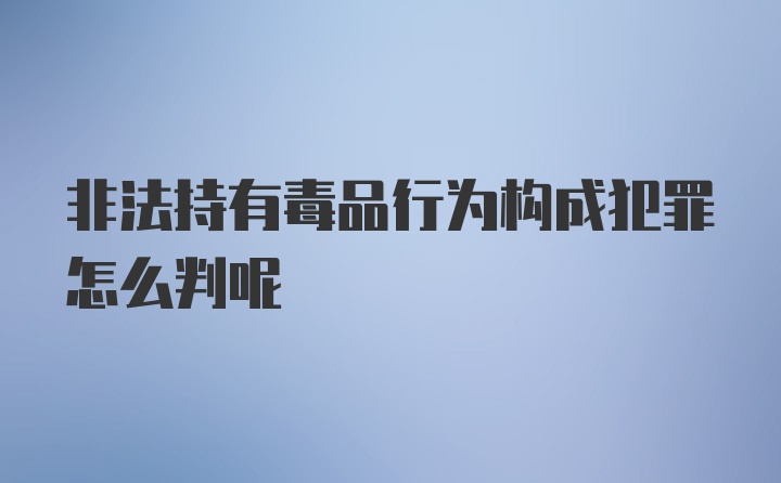 非法持有毒品行为构成犯罪怎么判呢