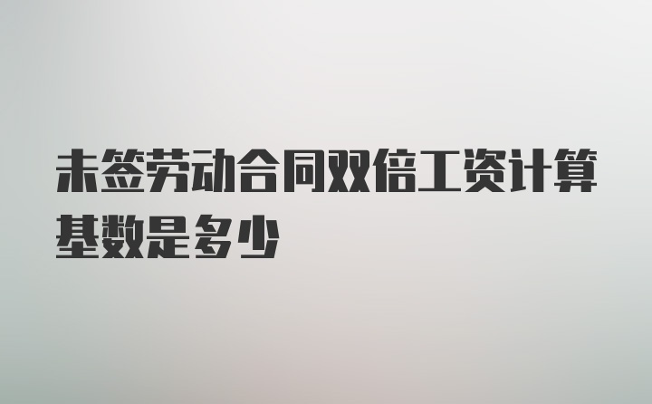 未签劳动合同双倍工资计算基数是多少