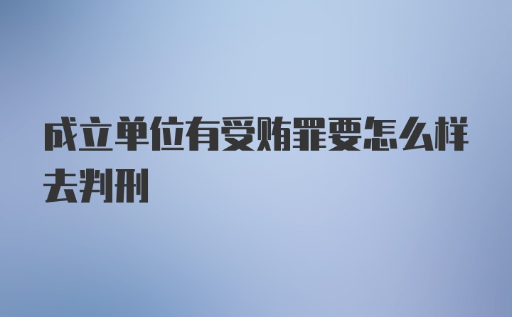 成立单位有受贿罪要怎么样去判刑