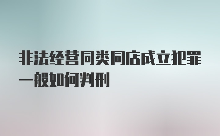 非法经营同类同店成立犯罪一般如何判刑