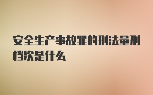 安全生产事故罪的刑法量刑档次是什么