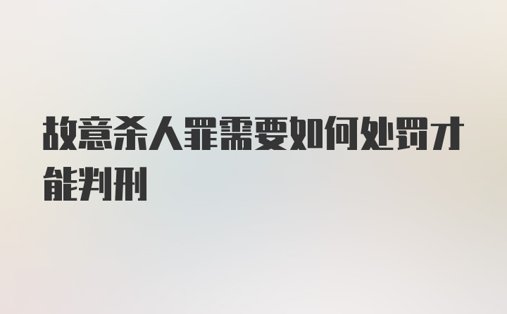 故意杀人罪需要如何处罚才能判刑