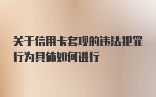 关于信用卡套现的违法犯罪行为具体如何进行