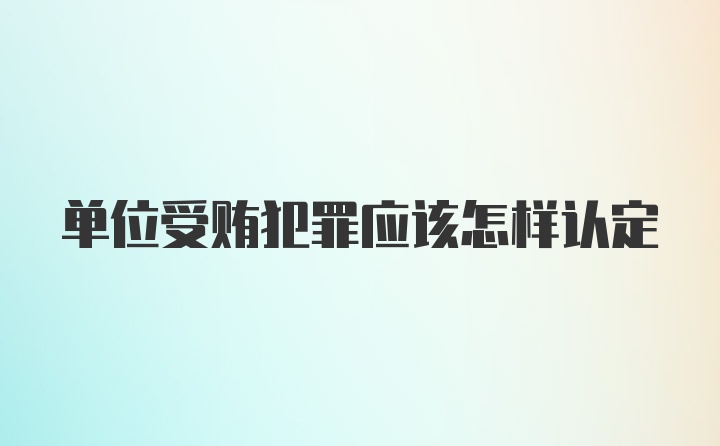 单位受贿犯罪应该怎样认定