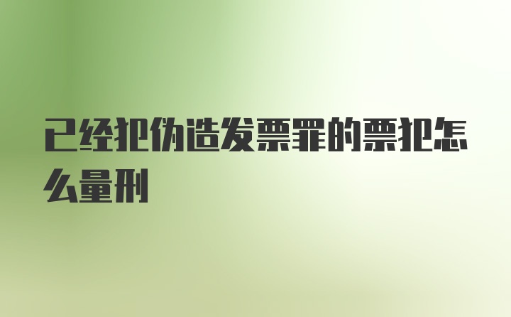 已经犯伪造发票罪的票犯怎么量刑