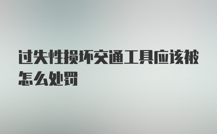 过失性损坏交通工具应该被怎么处罚