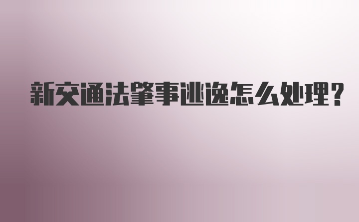 新交通法肇事逃逸怎么处理？