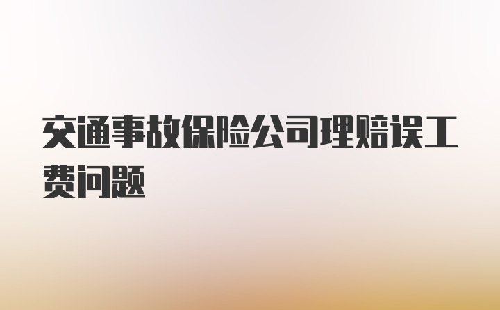 交通事故保险公司理赔误工费问题